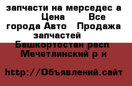 запчасти на мерседес а140  › Цена ­ 1 - Все города Авто » Продажа запчастей   . Башкортостан респ.,Мечетлинский р-н